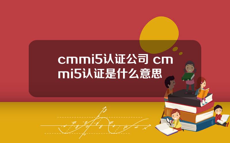 cmmi5认证公司 cmmi5认证是什么意思